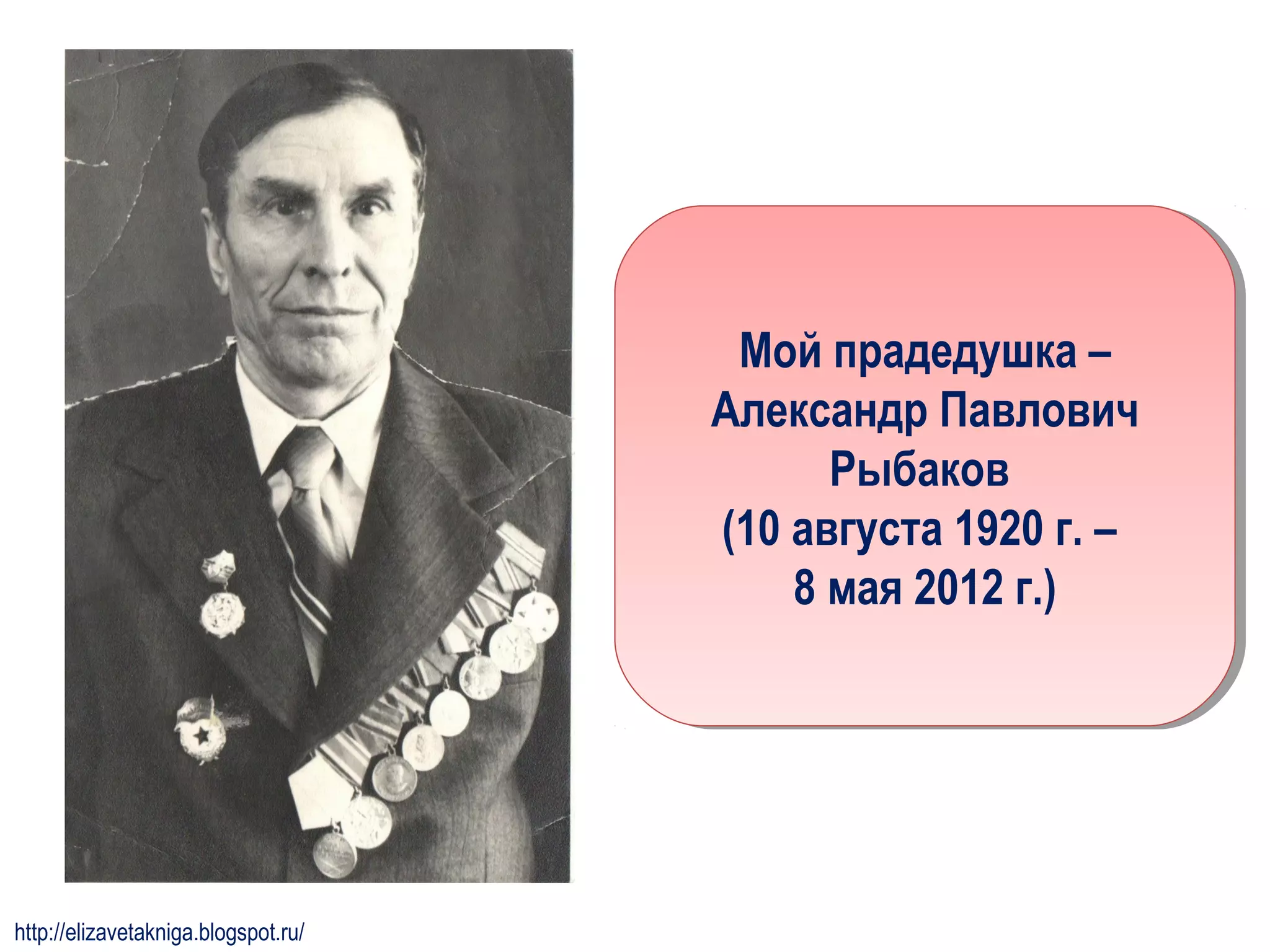 Мой прадедушка –
Александр Павлович
Рыбаков
(10 августа 1920 г. –
8 мая 2012 г.)
Мой прадедушка –
Александр Павлович
Рыбаков
(10 августа 1920 г. –
8 мая 2012 г.)
http://elizavetakniga.blogspot.ru/
 