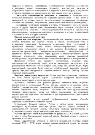 77
жанровом и стилевом многообразии, о выразительных средствах, особенностях
музыкального языка; музыкальном фольклоре, классическом наследии и
современном творчестве отечественных и зарубежных композиторов; о воздействии
музыки на человека; о ее взаимосвязи с другими видами искусства и жизнью;
- овладение практическими умениями и навыками в различных видах
музыкально-творческой деятельности: слушании музыки, пении (в том числе с
ориентацией на нотную запись), инструментальном музицировании, музыкально-
пластическом движении, импровизации, драматизации исполняемых произведений;
- воспитание устойчивого интереса к музыке, музыкальному искусству своего
народа и других народов мира; музыкального вкуса учащихся; потребности к
самостоятельному общению с высокохудожественной музыкой и музыкальному
самообразованию; эмоционально-ценностного отношения к музыке; слушательской
и исполнительской культуры учащихся.
Основы музыкальной культуры
Музыка как вид искусства. Интонационно-образная, жанровая, стилевая основа
музыки. Интонация как носитель смысла в музыке. Музыкальный образ и
музыкальная драматургия. Возможности музыкальных форм (двухчастной и
трехчастной, вариации, рондо, сюиты, сонатно-симфонического цикла) в
воплощении музыкального образа и его развития. Разнообразие вокальной,
вокально-инструментальной, камерно-инструментальной, симфонической и
театральной музыки. Характерные черты русской и западноевропейской музыки
различных исторических эпох, национальных школ, стилевых направлений,
индивидуального творчества выдающихся композиторов прошлого и современности.
Исполнение музыки как искусство интерпретации. Основные виды
исполнительской деятельности: пение, игра на музыкальных инструментах и их
разновидности. Певческие голоса: сопрано, альт, тенор, бас, дискант И ДР. Хоры:
академический, народный. Виды оркестра: симфонический, камерный, духовой,
оркестр народных инструментов, эстрадно-джазовый оркестр. Характер звучания
отдельных инструментов.
Народное музыкальное творчество. Устное народное музыкальное творчество
как часть общей культуры народа. Особенности восприятия музыкального
фольклора своего народа и других народов мира.
Песенность, напевность как феномен русского народного пения, искусство
распева тонов и импровизации. Русская народная музыка и ее основные жанры
(наиболее распространенные разновидности обрядовых песен, трудовые песни,
былины, лирические песни, частушки). Исполнительские типы художественного
общения: «самообщение» («пение для себя»), сказительское (для аудитории),
игровое (детское, обрядовое, танцевальное и др.), соревновательное (при активной
реакции публики).
Народно-песенные истоки русской профессиональной музыки. Способы
обращения композиторов к народной музыке.
Музыкальный фольклор народов России и других стран: интонационное
своеобразие музыкального фольклора разных народов; образцы песенной и
инструментальной народной музыки, получившие широкое распространение в
музыкальной культуре других народов (полька, вальс, полонез и др.).
Русская музыка от эпохи Средневековья до рубежа XIX - XX веков. Духовная
музыка в эпоху Средневековья: знаменный распев. Духовная музыка в синтезе с
храмовым искусством.
Общая характеристика духовной и светской музыкальной культуры второй
половины XVII - XVIII веков: влияние западноевропейской музыки на развитие
 