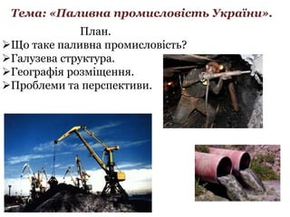 Тема: «Паливна промисловість України».
План.
Що таке паливна промисловість?
Галузева структура.
Географія розміщення.
Проблеми та перспективи.
 