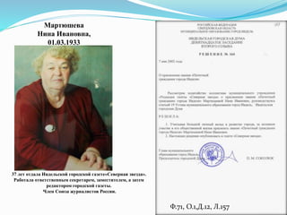 Ф.71, О.1,Д.12, Л.157
Мартюшева
Нина Ивановна,
01.03.1933
37 лет отдала Ивдельской городской газете«Северная звезда».
Работала ответственным секретарем, заместителем, а затем
редактором городской газеты.
Член Союза журналистов России.
 