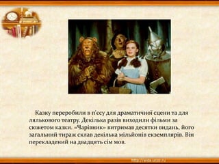 Казку переробили в п'єсу для драматичної сцени та для
лялькового театру. Декілька разів виходили фільми за
сюжетом казки. «Чарівник» витримав десятки видань, його
загальний тираж склав декілька мільйонів екземплярів. Він
перекладений на двадцять сім мов.
 