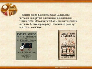 Досить скоро Баум подарував маленьким
читачам новий твір із невибагливою назвою:
“Татко Гусак. Його книга” (1899). Книжку визнали
дитячим бестселером року. Не останню роль тут
відіграли малюнки.
 