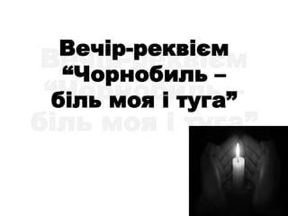 Вечір-реквієм
“Чорнобиль –
біль моя і туга”
Вечір-реквієм
“Чорнобиль –
біль моя і туга”
 