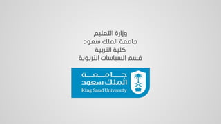 ‫التعليم‬ ‫وزارة‬
‫سعود‬ ‫الملك‬ ‫جامعة‬
‫التربية‬ ‫كلية‬
‫التربوية‬ ‫السياسات‬ ‫قسم‬
 