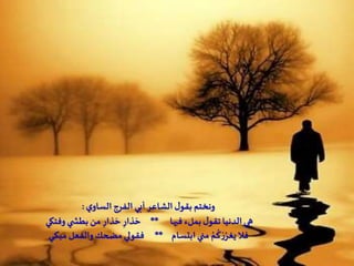 ‫ي‬‫الساو‬‫الفرج‬ ‫أبي‬‫الشاعر‬‫ل‬‫بقو‬ ‫ونختم‬:
‫فيها‬ ‫بملء‬‫ل‬‫تقو‬ ‫الدنيا‬ ‫هي‬**‫وفتكي‬‫ي‬ ‫بطش‬ ‫من‬ ِ‫ذار‬ َ‫ح‬ ِ‫ذار‬ َ‫ح‬
‫ـام‬‫س‬‫ابت‬‫مني‬ ُ‫م‬
ُ
‫ك‬ ْ‫ر‬ُ‫يغر‬‫فال‬**‫ـي‬‫ك‬‫مب‬ ‫والفعل‬‫مضحك‬‫فقولي‬
 