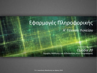 Εφαρμογές Πληροφορικής
Ομάδα 20
ΠΑΡΟΥΣΙΑΖΕΤΑΙ ΑΠΟ:
Θεωρίες Μάθησης και Διδασκαλίας στην Πληροφορική
Τ.Ε.Ι. Ανατολικής Μακεδονίας και Θράκης 2016
Α' Γενικού Λυκείου
 