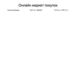 Онлайн маркет покупок
Саханов Мадияр -301,АСП ФМмИТ Madiyar_s12@mail.ru
 