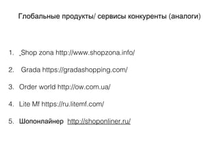 / ( )Глобальные продукты сервисы конкуренты аналоги
1. Shop zona http://www.shopzona.info/
2. Grada https://gradashopping.com/
3. Order world http://ow.com.ua/
4. Lite Mf https://ru.litemf.com/
5. Шопонлайнер http://shoponliner.ru/
 