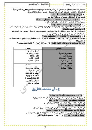 10
ًٗ‫ضه‬ ٕ‫أث‬ /‫(األضزبر‬ ‫انؼرثيخ‬ ‫انهغخ‬ ‫انصف‬‫اال‬ ‫انطبدش‬ٗ‫ثزذاى‬6102
‫التراث‬ ‫كتب‬–‫األطفال‬ ‫كتب‬–‫والمجبلت‬ ‫الصحؾ‬ ‫تنشرها‬ ً‫الت‬ ‫القصع‬–‫شبكة‬ ً‫عل‬ ‫المعروضة‬ ‫القصع‬
‫المعلومات‬–‫الكمبٌوتر‬ ‫وأسطوانات‬ ‫والفٌدٌو‬ ‫التسجٌل‬ ‫شرابط‬ ً‫عل‬ ‫المسجلة‬ ‫القصع‬
8-‫؟‬ ‫وأٌن‬ ‫؟‬ ‫بالمدرسة‬ ‫النشاط‬ ‫جماعة‬ ‫تجتمع‬ ‫متى‬
. ‫المدرسة‬ ‫مكتبة‬ ً‫ف‬ ، ‫الفسحة‬ ً‫ف‬ ‫النشاط‬ ‫جماعة‬ ‫تجتمع‬
9-‫ما‬‫؟‬ ‫المسابقة‬ ً‫ف‬ ‫بها‬ ‫لتشارك‬ " ‫دعاء‬ " ‫اقترحتها‬ ً‫الت‬ ‫الموضوعات‬
، ‫الرٌؾ‬ ‫عن‬ ‫المعاصرة‬ ‫الحكاٌات‬ ‫بعض‬. ٍ‫بكار‬ ‫حكاٌات‬ ‫مثل‬
10-‫ولماذا‬ " ‫دعاء‬ " ‫بفكرة‬ " ‫مرٌم‬ " ‫اقتنعت‬ ‫هل‬‫؟‬
. ‫اآلن‬ ‫ٌحدث‬ ‫مما‬ ‫أو‬ ً‫الماض‬ ‫من‬ ‫أحداثها‬ ‫بكل‬ .. ‫والحضر‬ ‫الرٌؾ‬ ً‫ف‬ ‫اإلنسان‬ ‫حٌاة‬ ‫ٌجعل‬ " ‫الحٌاة‬ ‫من‬ " ‫المسابقة‬ ‫عنوان‬ ‫ألن‬ ، ‫نعم‬
11-‫؟‬ ‫بالسعادة‬ ‫الجمٌع‬ ‫شعر‬ ‫لماذا‬
ٌ‫ج‬ ‫له‬ ‫ٌخططون‬ ، ً‫جماع‬ ‫عمل‬ ً‫ف‬ ‫ٌشتركون‬ ‫ألنهم‬، ‫ا‬ً‫مع‬ ‫القصع‬ ً‫عل‬ ‫وٌحكمون‬ ، ً‫ة‬‫جدٌد‬ ‫ومعارؾ‬ ‫مهارات‬ ‫منه‬ ‫وٌكتسبون‬ ، ‫ا‬ ً‫د‬
‫حرٌة‬ ً‫ف‬ ‫رأٌه‬ ٍ‫د‬‫فر‬ ‫كل‬ ‫وٌبدي‬ ، ‫اآلخر‬ ‫رأي‬ ‫منهم‬ ٍ‫د‬‫فر‬ ‫كل‬ ‫ٌحترم‬.
12-" ‫قضٌة‬ ‫للود‬ ‫ٌفسد‬ ‫ال‬ ‫الرأي‬ ‫اختبلؾ‬ " ‫بعبارة‬ ‫المقصود‬ ‫ما‬‫؟‬
‫أل‬ ، ‫ٌحاوره‬ ‫من‬ ‫ذلك‬ ‫ٌؽضب‬ ‫أال‬ ‫وٌجب‬ ، ‫رأٌه‬ ‫إبداء‬ ً‫ف‬ ‫حر‬ ‫إنسان‬ ‫كل‬ ‫أن‬ ‫معناها‬‫بٌن‬ ‫المحبة‬ ‫ٌفسد‬ ‫أن‬ ‫ٌصح‬ ‫ال‬ ‫الرأي‬ ً‫ف‬ ‫االختبلؾ‬ ‫ن‬
‫المتحاورٌن‬0
13-‫؟‬ ‫الطٌبة‬ ‫الكلمة‬ ً‫إل‬ ‫ٌدعونا‬ ‫ا‬ً‫شرٌف‬ ‫ا‬ً‫حدٌث‬ ‫اذكر‬. " ‫صدقة‬ ‫الطٌبة‬ ‫الكلمة‬ " : )‫ع‬ ( ‫هللا‬‫رسول‬ ‫قال‬
‫المعانى‬‫الجموع‬
‫المعاصرة‬:‫الحدٌثة‬
‫ٌبدي‬:‫ٌظهر‬
‫المهام‬:‫المسبولٌة‬
‫الحضر‬:‫المدٌنة‬
‫مصادر‬:‫مراجع‬
‫مستفٌض‬‫ة‬:‫متسعة‬
‫منتقاة‬:‫مختارة‬
‫أفضل‬:‫أفاضل‬
‫اختبلؾ‬:‫اختبلفات‬
‫الفكرة‬:ُ‫ِكر‬‫ف‬‫ال‬
‫قضٌة‬:‫قضاٌا‬
‫اللقاء‬:‫اللقاءات‬
‫المضاد‬
‫مختلفة‬×‫محدودة‬
‫عدٌدة‬×‫قلٌلة‬
‫اعتقد‬×‫ظن‬ / ‫شك‬
‫منتقاة‬×‫عشوابٌة‬
‫التراث‬×‫المعاصرة‬
‫مستفٌضة‬×‫ضٌقة‬
ً‫جماع‬×‫فردي‬
1-‫عر‬ ‫األصحاب‬ ِ‫من‬ ْ‫ن‬َ‫م‬‫؟‬ ‫عنوانها‬ ‫وما‬ ‫؟‬ ‫القصة‬ ‫ض‬
. " ‫الطرٌق‬ ‫منتصؾ‬ ً‫ف‬ " ‫بعنوان‬ ‫وكانت‬ ، ‫قصته‬ ‫عرض‬ ‫الذي‬ ‫هو‬ " ‫مروان‬ "
2-‫ٌملك‬ ‫كان‬ ‫وماذا‬ ‫؟‬ " ‫سعادة‬ " ‫العم‬ ‫ٌتصؾ‬ ‫كان‬ ‫بما‬‫؟‬
. ‫صؽٌرة‬ ‫أرض‬ ‫قطعة‬ ‫لدٌه‬ ، ‫ا‬ً‫ب‬ٌ‫ط‬ ً‫بل‬‫رج‬ " ‫سعادة‬ " ‫العم‬ ‫كان‬
3-‫؟‬ ‫األرض‬ ‫هذه‬ ‫بزراعة‬ ‫ٌقوم‬ ‫كان‬ ‫من‬
‫بزرا‬ ‫ٌقوم‬ " ‫سعادة‬ " ‫العم‬ ‫كان‬. ) ‫حبٌب‬ ‫و‬ ‫أمٌر‬ (‫وولداه‬ ‫هو‬ ‫األرض‬ ‫هذه‬ ‫عة‬
4-‫؟‬ ‫أبٌهما‬ ‫وفاة‬ ‫بعد‬ ‫األرض‬ ‫بقطعة‬ ‫وحبٌب‬ ‫أمٌر‬ ‫فعل‬ ‫ماذا‬
. ‫ثمنه‬ ‫وتقاسم‬ ‫المحصول‬ ‫بٌع‬ ‫ثم‬ ، ‫حصادها‬ ‫و‬ ، ‫األرض‬ ‫زراعة‬ ً‫ف‬ ‫وحبٌب‬ ‫أمٌر‬ ‫تعاون‬
5-‫؟‬ " ‫أمٌر‬ " ‫عن‬ ‫تعرؾ‬ ‫ماذا‬. ٍ‫أطفال‬ ‫ثبلثة‬ ‫وله‬ ‫ا‬ً‫متزوج‬ " ‫أمٌر‬ " ‫كان‬
 