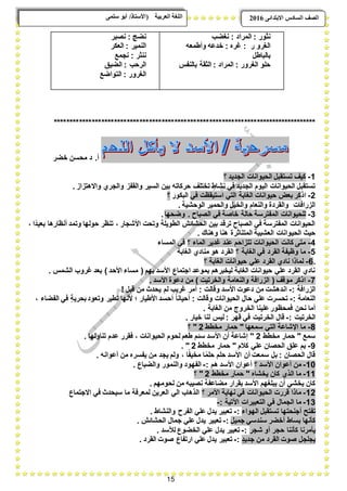 15
ًٗ‫ضه‬ ٕ‫أث‬ /‫(األضزبر‬ ‫انؼرثيخ‬ ‫انهغخ‬ ‫انصف‬‫اال‬ ‫انطبدش‬ٗ‫ثزذاى‬6102
‫نثور‬:‫نؽضب‬ : ‫المراد‬
‫الؽرو‬‫ر‬:‫وأطمعه‬ ‫خدعه‬ : ‫ؼره‬
‫بالباطل‬
‫الؽرور‬ ‫حلو‬:‫بالنفس‬ ‫الثقة‬ : ‫المراد‬
‫نضج‬:‫نصبر‬
‫النمٌر‬:‫العكر‬
‫ننثر‬:‫نجمع‬
‫الرحب‬:‫الضٌق‬
‫الؽرور‬:‫التواضع‬
***********************************************************************************
‫مح‬ ‫د‬ .‫أ‬‫خضر‬ ‫سن‬
1-‫؟‬ ‫الجدٌد‬ ‫الحٌوانات‬ ‫تستقبل‬ ‫كٌؾ‬
. ‫واالهتزاز‬ ‫والجري‬ ‫والقفز‬ ‫السٌر‬ ‫بٌن‬ ‫حركاته‬ ‫تختلؾ‬ ٍ‫نشاط‬ ً‫ف‬ ‫الجدٌد‬ ‫الٌوم‬ ‫الحٌوانات‬ ‫تستقبل‬
2-‫اذ‬ً‫ف‬ ‫استٌقظت‬ ً‫الت‬ ‫الؽابة‬ ‫حٌوانات‬ ‫بعض‬ ‫كر‬‫البكور‬‫؟‬
. ‫الوحشٌة‬ ‫والحمٌر‬ ‫والخٌل‬ ‫والنعام‬ ‫والقردة‬ ‫الزرافات‬
3-‫حا‬ ‫المفترسة‬ ‫للحٌوانات‬‫وضحها‬ . ‫الصباح‬ ً‫ف‬ ‫خاصة‬ ‫لة‬.
، ‫بعٌدًا‬ ‫أنظارها‬ ‫وتمد‬ ‫حولها‬ ‫تنظر‬ ، ‫األشجار‬ ‫وتحت‬ ‫الطوٌلة‬ ‫الحشابش‬ ‫بٌن‬ ‫ترقد‬ ‫الصباح‬ ً‫ف‬ ‫المفترسة‬ ‫الحٌوانات‬
. ‫وهناك‬ ‫هنا‬ ‫المتناثرة‬ ‫العشبٌة‬ ‫الحٌوانات‬ ‫حٌث‬
4-‫؟‬ ‫الماء‬ ‫ؼدٌر‬ ‫عند‬ ‫تتزاحم‬ ‫الحٌوانات‬ ‫كانت‬ ‫متى‬‫المساء‬ ً‫ف‬
5-‫الؽاب‬ ً‫ف‬ ‫القرد‬ ‫وظٌفة‬ ‫ما‬‫؟‬ ‫ة‬‫الؽابة‬ ‫منادي‬ ‫هو‬ ‫القرد‬
.6-‫؟‬ ‫الؽابة‬ ‫حٌوانات‬ ً‫عل‬ ‫القرد‬ ‫نادي‬ ‫لماذا‬
. ‫الشمس‬ ‫ؼروب‬ ‫بعد‬ ) ‫األحد‬ ‫مساء‬ ( ‫بهم‬ ‫األسد‬ ‫اجتماع‬ ‫بموعد‬ ‫لٌخبرهم‬ ‫الؽابة‬ ‫حٌوانات‬ ً‫عل‬ ‫القرد‬ ‫نادي‬
7-. ‫األسد‬ ‫دعوة‬ ‫من‬ ) ‫والخرتٌت‬ ‫والنعامة‬ ‫الزرافة‬ ( ‫موقؾ‬ ‫اذكر‬
: ‫الزرافة‬-‫وقال‬ ‫األسد‬ ‫دعوت‬ ‫من‬ ‫اندهشت‬! ‫قبل‬ ‫من‬ ‫ٌحدث‬ ‫لم‬ ‫ؼرٌب‬ ‫أمر‬ : ‫ت‬
: ‫النعامة‬-، ‫الفضاء‬ ً‫ف‬ ٍ‫ة‬ٌ‫بحر‬‫وتعود‬ ‫تطٌر‬ ‫ألنها‬ ‫؛‬ ‫األطٌار‬ ‫أحسد‬ ً‫ا‬‫أحٌان‬ : ‫وقالت‬ ‫الحٌوانات‬ ‫حال‬ ً‫عل‬ ‫تحسرت‬
. ‫الؽابة‬ ‫من‬ ‫الخروج‬ ‫علٌنا‬‫فمحظور‬ ‫نحن‬ ‫أما‬
: ‫الخرتٌت‬-. ‫خٌار‬ ‫لنا‬ ‫لٌس‬ : ٍ‫قهر‬ ً‫ف‬ ‫الخرتٌت‬ ‫قال‬
8-‫مخطط‬ ‫حمار‬ " ‫سمعها‬ ً‫الت‬ ‫اإلشاعة‬ ‫ما‬2‫؟‬ "
‫مخطط‬ ‫حمار‬ " ‫سمع‬2. ‫تناولها‬ ‫عدم‬ ‫فقرر‬ ، ‫الحٌوانات‬ ‫لحوم‬ ‫طعم‬ ‫سبم‬ ‫األسد‬ ‫أن‬ ‫إشاعة‬ "
9-‫مخطط‬ ‫حمار‬ " ‫كبلم‬ ً‫عل‬ ‫الحصان‬ ‫علق‬ ‫بم‬2. "
. ‫أعوانه‬ ‫من‬ ‫ٌفسره‬ ‫من‬ ‫ٌجد‬ ‫ولم‬ ، ‫ا‬ً‫مخٌف‬ ‫ا‬ً‫حلم‬ ‫حلم‬ ‫األسد‬ ‫أن‬ ‫سمعت‬ ‫بل‬ : ‫الحصان‬ ‫قال‬
10-‫؟‬ ‫األسد‬ ‫أعوان‬ ‫من‬: ‫هم‬ ‫األسد‬ ‫أعوان‬-‫وا‬ ‫الفهود‬. ‫والضباع‬ ‫لنمور‬
11-‫مخطط‬ ‫حمار‬ " ‫ٌخشاه‬ ‫كان‬ ‫الذي‬ ‫ما‬2‫؟‬ "
. ‫لحومهم‬ ‫من‬ ‫نصٌبه‬ ‫مضاعفة‬ ‫بقرار‬ ‫األسد‬ ‫ٌبلؽهم‬ ‫أن‬ ً‫ٌخش‬ ‫كان‬
12-‫؟‬ ‫األمر‬ ‫نهاٌة‬ ً‫ف‬ ‫الحٌوانات‬ ‫قررت‬ ‫ماذا‬‫االجتماع‬ ً‫ف‬ ‫سٌحدث‬ ‫ما‬ ‫لمعرفة‬ ‫العرٌن‬ ً‫ال‬ ‫الذهاب‬
13-: ‫اآلتٌة‬ ‫التعبٌرات‬ ً‫ف‬ ‫الجمال‬ ‫ما‬-
‫تستقبل‬ ‫أجنحتها‬ ‫تفتح‬‫الهواء‬:-. ‫والنشاط‬ ‫الفرح‬ ً‫عل‬ ‫ٌدل‬ ‫تعبٌر‬
‫جمٌل‬ ً‫سندس‬ ‫أخضر‬ ‫بساط‬ ‫كؤنها‬:-. ‫الحشابش‬ ‫جمال‬ ً‫عل‬ ‫ٌدل‬ ‫تعبٌر‬
‫شجر‬ ‫أو‬ ‫حجر‬ ‫كؤننا‬ ‫ٌؤمرنا‬:-. ‫لؤلسد‬ ‫الخضوع‬ ً‫عل‬ ‫ٌدل‬ ‫تعبٌر‬
ٍ‫جدٌد‬ ‫من‬ ‫القرد‬ ‫صوت‬ ‫ٌجلجل‬:-. ‫القرد‬ ‫صوت‬ ‫ارتفاع‬ ً‫عل‬ ‫ٌدل‬ ‫تعبٌر‬
 