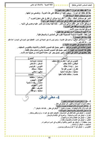 18
ًٗ‫ضه‬ ٕ‫أث‬ /‫(األضزبر‬ ‫انؼرثيخ‬ ‫انهغخ‬ ‫انصف‬‫اال‬ ‫انطبدش‬ٗ‫ثزذاى‬6102
5-‫؟‬ ‫العبارة‬ ‫هذه‬ ‫ناقش‬ " ‫ا‬ ً‫أحرار‬ ‫هللا‬ ‫خلقنا‬ ‫لقد‬ "
. ‫أجلها‬ ‫من‬ ً‫ونضح‬ ، ‫الحرٌة‬ ‫هذه‬ ً‫عل‬ ‫نحافظ‬ ‫أن‬ ‫علٌنا‬ ‫وٌجب‬ ، ‫ا‬ ً‫أحرار‬ ‫هللا‬ ‫خلقنا‬ ‫لقد‬ ‫ا‬ً‫حق‬
6-‫م‬ ‫من‬‫؟‬ ‫قال‬ ‫وماذا‬ ‫؟‬ ‫الملك‬ ‫ستشار‬
. " ‫الحرب‬ ‫دخول‬ ً‫عل‬ ‫نقترع‬ ‫أن‬ ‫موالي‬ ‫ٌا‬ ‫أقترح‬ " : ‫وقال‬ ، ‫الملك‬ ‫مستشار‬ ‫هو‬ ‫النمر‬
7-‫؟‬ ‫رأٌه‬ ‫ؼٌر‬ ‫ولماذا‬ ‫؟‬ ‫األمر‬ ‫أول‬ ً‫ف‬ ‫االقتراح‬ ً‫عل‬ ‫األسد‬ ‫وافق‬ ‫هل‬
. ‫أذنٌه‬ ً‫ف‬ ‫وهمس‬ ‫علٌه‬ ‫النمر‬ ‫مال‬ ‫بعدما‬ ‫قبله‬ ‫لكنه‬ ، ‫األمر‬ ‫أول‬ ً‫ف‬ ‫االقتراح‬ ً‫عل‬ ‫األسد‬ ‫ٌوافق‬ ‫لم‬
8-‫؟‬ ‫الحرب‬ ً‫عل‬ً‫ا‬‫موافق‬ ‫ٌده‬ ‫رفع‬ ‫من‬
. ‫األسد‬ ‫سوي‬ ‫ٌده‬ ‫أحد‬ ‫ٌرفع‬ ‫لم‬
9-‫القول‬ ‫هذا‬ ً‫ف‬ ‫رأٌك‬ ‫ما‬ " ‫ٌستشار‬ ‫ال‬ ‫العبد‬ "‫؟‬
. ‫والدٌمقراطٌة‬ ‫المشاورة‬ ً‫عل‬ ‫تقوم‬ ‫الصحٌحة‬ ‫السلٌمة‬ ‫فالحٌاة‬ ، ‫خطؤ‬ ‫قول‬
10-‫؟‬ ‫الحصان‬ ‫قال‬ ‫ماذا‬
‫لنا‬ ‫لٌس‬ ‫ونحن‬ ، ‫القسوة‬ ‫قبل‬ ‫والحب‬ ، ‫البطش‬ ‫قبل‬ ‫الرحمة‬ " : ‫قال‬‫ظلم‬ ‫هذا‬ ‫؟‬ ‫المٌدان‬ ً‫ف‬ ‫الموت‬ ‫حق‬ ‫أفتعطٌنا‬ ، ‫أمان‬ ً‫ف‬ ‫الحٌاة‬ ‫حق‬
. ‫كبٌر‬ ‫ظلم‬ ‫هذا‬ .. ‫بٌن‬
11-: ‫اآلتٌة‬ ‫التعبٌرات‬ ً‫ف‬ ‫الجمال‬ ‫ما‬-
‫مرعب‬ ‫كابوس‬ ً‫إل‬ ‫أحبلمنا‬ ‫تتحول‬:-. ‫المخٌؾ‬ ‫بالكابوس‬ ‫واألمنٌات‬ ‫لؤلحبلم‬ ‫تصوٌر‬ ‫فٌه‬ ‫جمٌل‬ ‫تعبٌر‬
: ‫عجوز‬ ‫دب‬ ‫الصمت‬ ‫هذا‬ ‫ٌقطع‬-‫تصوٌر‬ ‫فٌه‬ ‫جمٌل‬ ‫تعبٌر‬. ‫قطعه‬ ‫ٌمكن‬ ٍ‫صلب‬ ٍ‫بشًء‬ ‫للصمت‬
ٍ‫ذهول‬ ً‫ف‬ ‫اآلخر‬ ً‫إل‬ ‫بعضهم‬ ‫ٌنظر‬:-. ‫األسد‬ ‫أمام‬ ‫ورهبتها‬ ‫الحٌوانات‬ ‫دهشة‬ ‫عن‬ ‫ٌعبر‬ ‫جمٌل‬ ‫تعبٌر‬
‫المعانى‬‫الجموع‬
‫مرعب‬ ‫كابوس‬:‫مخٌؾ‬ ‫مزعج‬ ‫حلم‬
‫البطش‬:ٍ‫بعنؾ‬ ‫األخذ‬
‫دمار‬:‫هبلك‬ / ‫إبادة‬
‫نقترع‬:‫القرعة‬ ‫نجري‬
‫ا‬ً‫محتج‬:‫أمانٌنا‬ ‫ا‬ً‫معترض‬
‫ا‬ً‫هامس‬:‫متك‬‫ا‬ًٌ‫خف‬ ً‫ا‬‫كبلم‬ ‫ا‬ً‫لم‬
:‫صامت‬‫صوامت‬
‫السكن‬:‫األسكان‬
‫كابوس‬:‫كوابٌس‬
‫مملكة‬:‫ممالك‬
ً‫معن‬:ً‫معان‬
‫المضاد‬
‫ا‬ ً‫مستمر‬:‫ا‬ً‫منقطع‬
‫الدفاع‬:‫الهجوم‬
‫دمار‬:‫تنمٌة‬ / ‫رخاء‬
‫األمن‬:‫الخوؾ‬
‫تخرٌؾ‬:‫تعقل‬
‫ا‬ً‫محتج‬:‫ا‬ً‫موافق‬
1-‫ع‬. ‫والطٌور‬ ‫الحٌوانات‬ ‫أصوات‬ ‫ارتفاع‬ : ‫لل‬
‫أصوا‬ ‫ارتفعت‬. ‫خطر‬ ً‫ف‬ ‫الوطن‬ ‫ألن‬ ‫والطٌور‬ ‫الحٌوانات‬ ‫ت‬
2-‫؟‬ ٍ‫واضح‬ ٍ‫ت‬‫بصو‬ ‫والببؽاوات‬ ‫والزرافة‬ ‫الدب‬ ‫قال‬ ‫ماذا‬
. " ‫للوطن‬ ‫فداء‬ ‫كلنا‬ .. ٍ‫خطر‬ ً‫ف‬ ‫الوطن‬ " : ٍ‫واضح‬ ٍ‫ت‬‫بصو‬ ، ‫والببؽاوات‬ ‫والزرافة‬ ‫الدب‬ ‫قال‬
3-‫؟‬ ‫الحٌوانات‬ ‫لبعض‬ ‫بالنسبة‬ ‫وطن‬ ‫كلمة‬ ً‫معن‬ ‫ما‬
: ‫الحصان‬-‫المن‬ ً‫ف‬ ‫تقال‬ ‫كلمة‬ ‫لٌس‬ ‫الوطن‬. ‫ونختار‬ ‫نرفض‬ ‫وأن‬ ، ‫الدواء‬ ‫هو‬ ‫العدل‬ ‫فالوطن‬ ، ‫اسبات‬
: ‫الؽزال‬-. ‫والترحال‬ ‫اإلقامة‬ ً‫ف‬ ‫والحرٌة‬ .. ‫والسكٌنة‬ ‫األمن‬ ‫هو‬ ‫الوطن‬
: ‫الكبش‬-. ‫والتجوال‬ ‫والشراب‬ ‫الطعام‬ ‫هو‬ ‫الوطن‬
: ‫الثعلب‬-. ‫والفداء‬ ‫والتضحٌة‬ ‫االنتماء‬ ‫هو‬ ‫الوطن‬
‫مخطط‬ ‫حمار‬1:-‫والتقارب‬ ‫باألخوة‬ ‫الشعور‬ ‫هو‬ ‫الوطن‬. ‫والضراء‬ ‫السراء‬ ً‫ف‬
: ‫السنجاب‬-. ‫نستشار‬ ‫أن‬ ‫الوطن‬
: ‫الطاووس‬-. ‫وٌدسون‬ ‫ٌسرقون‬ ‫أعوان‬ ‫ال‬ ‫هو‬ ‫الوطن‬
 