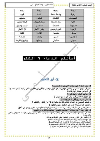 26
ًٗ‫ضه‬ ٕ‫أث‬ /‫(األضزبر‬ ‫انؼرثيخ‬ ‫انهغخ‬ ‫انصف‬‫اال‬ ‫انطبدش‬ٗ‫ثزذاى‬6102
‫انكهًخ‬‫يؼُبْب‬‫انكهًخ‬‫يؼُبْب‬
‫رخيخ‬‫َبػًخ‬ ‫ٔاضؼخ‬‫أفئذح‬‫لهٕة‬
‫انطًٕحبد‬‫انزطهؼبد‬ِٕ‫غبَئ‬ِٕ‫يجغع‬
‫ػبريخ‬‫غذيذح‬ ‫ججبرح‬‫انجيٕظ‬ ‫ضٕق‬‫انجيع‬ ‫ليبدح‬
‫انًحجٕكخ‬‫انًحكًخ‬‫دضبىطٓب‬‫ٔانحيم‬ ‫انًكبىذ‬
‫انسْيذح‬‫انرخيص‬ ًٍ‫انث‬ٌ‫األثًب‬ ‫أثخص‬ٌ‫األثًب‬ ‫ألم‬
‫يفرغٕا‬‫يعيؼٕا‬‫انُبدرح‬‫انمهيهخ‬
ّ‫صيز‬ ‫راع‬‫اغزٓر‬‫ثػبغخ‬‫اثزطبيخ‬
ٗ‫يؼيز‬ٗ‫حبغيز‬‫يزحيُٓب‬‫يزرلجٓب,يُزظرْب‬
‫الشكر‬ ‫ال‬ ‫الدعاء‬ ‫أسألكم‬
2-‫؟‬ ‫المدارس‬ ‫دٌوان‬ ً‫ف‬ " ‫مبارك‬ ً‫عل‬ " ‫عمل‬ ‫لماذا‬
‫األذقا‬ ً‫إل‬ ‫فٌه‬ ‫ؼارق‬ ‫هو‬ ‫مم‬ ‫الوطن‬ ‫لٌخلع‬ ‫المدارس‬ ‫دٌوان‬ ً‫ف‬ ‫عمل‬‫جد‬ ‫عما‬ ‫الشدٌد‬ ‫والبعد‬ ‫والتؤخر‬ ‫الفقر‬ ‫من‬ ‫ن‬
‫وارتقاء‬ ‫حضارة‬ ‫من‬ ‫الدنٌا‬ ً‫ف‬0
3-‫؟‬ ‫الداء‬ ‫وأصل‬ ‫الببلء‬ ‫سر‬ ‫وما‬
‫القرى‬ ‫من‬ ‫ؼٌرها‬ ً‫وف‬ ‫فٌها‬ ‫المعشش‬ ‫الجهل‬ ‫هو‬0
4-‫؟‬ ‫وضحها‬ ‫التعلٌم‬ ً‫ف‬ ‫رإٌة‬ ‫مبارك‬ ً‫لعل‬
-‫والتخلؾ‬ ‫التؤخر‬ ‫من‬ ‫الوطن‬ ‫ٌعانٌه‬ ‫ما‬ ‫لكل‬ ً‫الشاف‬ ‫الدواء‬ ‫هو‬ ‫الصحٌح‬ ‫التعلٌم‬0
-‫ا‬‫األفهام‬ ‫وٌقوي‬ ‫العقول‬ ‫ٌنٌر‬ ‫الذي‬ ‫المصباح‬ ‫هو‬ ‫لتعلٌم‬0
-ً‫إل‬ ‫وٌهدي‬ ‫النفوس‬ ‫واحترام‬ ‫والشجاعة‬ ‫الحرٌة‬ ‫وٌبعث‬ ‫العادات‬ ‫سًء‬ ‫وٌحطم‬ ‫الخرافات‬ ً‫عل‬ ً‫ٌقض‬ ‫التعلٌم‬‫الحق‬
5-‫؟‬ ‫التعلٌم‬ ً‫ف‬ ‫نظره‬ ‫وجهة‬ ‫وما‬ ‫؟‬ ‫بالتعلٌم‬ ‫اهتمامه‬ " ‫مبارك‬ ً‫عل‬ " ‫وجه‬ ‫كٌؾ‬
‫مرت‬ ً‫الت‬ ‫التجارب‬ ‫من‬ ‫مبارك‬ ً‫عل‬ ‫اتخذ‬‫بالتعلٌم‬ ‫للنهوض‬ ‫أساسا‬ ‫زعبل‬ ً‫وأب‬ ً‫العٌن‬ ‫القصر‬ ‫ومدرسة‬ ‫الكتاب‬ ‫من‬ ‫بداٌة‬ ‫حٌاته‬ ً‫ف‬ ‫به‬
: ‫ٌري‬ ‫وكان‬
‫المرجوة‬ ‫الثمرة‬ ً‫ٌعط‬ ‫ال‬ ‫التعلٌم‬ ً‫ف‬ ‫وحدها‬ ‫العلوم‬ ً‫عل‬ ‫االقتصار‬ ‫أن‬0
‫سلٌما‬ ‫إعدادا‬ ‫الناشبٌن‬ ‫إلعداد‬ ‫صحٌحة‬ ‫تربٌة‬ ‫وجود‬ ‫العلوم‬ ‫مع‬ ‫البد‬0
‫ل‬ ‫ال‬ ‫لذاته‬ ‫ٌطلب‬ ‫شعبٌا‬ ‫التعلٌم‬ ‫ٌكون‬ ‫أن‬‫والفنٌٌن‬ ‫الموظفٌن‬ ‫تخرٌج‬0
‫معها‬ ‫الشعب‬ ً‫ارتق‬ ‫إذا‬ ‫إال‬ ‫المرجوة‬ ‫ثمرتها‬ ً‫تإت‬ ‫ال‬ ‫المدرسة‬ ‫أن‬0
‫األخرى‬ ‫المراحل‬ ‫أساسه‬ ً‫عل‬ ً‫تبن‬ ‫الذي‬ ً‫االبتداب‬ ‫بالتعلٌم‬ ‫اهتم‬0
 