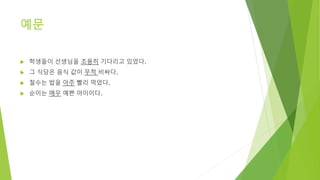 예문
 학생들이 선생님을 조용히 기다리고 있었다.
 그 식당은 음식 값이 무척 비싸다.
 철수는 밥을 아주 빨리 먹었다.
 순이는 매우 예쁜 아이이다.
 