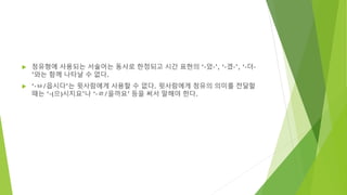  청유형에 사용되는 서술어는 동사로 한정되고 시간 표현의 ‘-었-’, ‘-겠-’, ‘-더-
’와는 함께 나타날 수 없다.
 ‘-ㅂ/읍시다’는 윗사람에게 사용할 수 없다. 윗사람에게 청유의 의미를 전달할
때는 ‘-(으)시지요’나 ‘-ㄹ/을까요’ 등을 써서 말해야 한다.
 