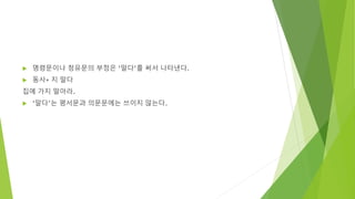  명령문이나 청유문의 부정은 ‘말다’를 써서 나타낸다.
 동사+ 지 말다
집에 가지 말아라.
 ‘말다’는 평서문과 의문문에는 쓰이지 않는다.
 