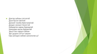  Дэлгэр сайхан сэтгэлтэй
Дээл бүсэн гоёлтой
Дэлхий тэнийм баясгалантай
Дээдэс нялхаст бэлэгтэй
Хоймортоо нарны бурхадтай
Хажуудаа насны бурхантай
Эрүүл энх саруул сайхан
Эрч дүүрэн сэтгэл түвшин
Сар шинэдээ сайхан шинэлэлэв үү?
 