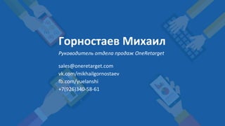 Горностаев Михаил
Руководитель отдела продаж OneRetarget
sales@oneretarget.com
vk.com/mikhailgornostaev
fb.com/yuelanshi
+7(926)340-58-61