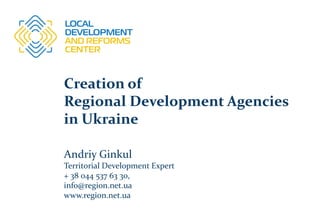 Creation of
Regional Development Agencies
in Ukraine
Andriy Ginkul
Territorial Development Expert
+ 38 044 537 63 30,
info@region.net.ua
www.region.net.ua
 