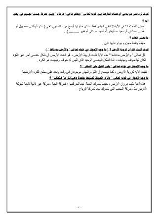 -6-
‫اجلنني‬ ‫جنس‬ ‫معرفة‬ ‫وبني‬ " ‫األرحام‬ ‫يف‬ ‫ما‬ ‫ويعلم‬ " ‫تعاىل‬ ‫قوله‬ ‫بني‬ ‫تعارضا‬ ‫هناك‬ ‫أن‬ ‫يدعي‬ ‫من‬ ‫على‬ ‫ترد‬ ‫كيف‬‫بطن‬ ‫يف‬
‫؟‬ ‫أمه‬
‫أنثى‬ ‫أم‬ ‫ذكر‬ ( ‫تعني‬ ‫فھي‬ ‫ذلك‬ ‫من‬ ‫أوسع‬ ‫مدلولھا‬ ‫لكن‬ ، ‫فقط‬ ‫الجنس‬ ‫تعني‬ ‫َل‬ ‫اآلیة‬ ‫في‬ " ‫"ما‬ ‫كلمة‬ ‫معنى‬–‫أو‬ ‫طویل‬
‫قصیر‬–‫سعید‬ ‫أم‬ ‫شقي‬–‫أسود‬ ‫أم‬ ‫أبیض‬–. ) .......... ‫فقیر‬ ‫أم‬ ‫غني‬
‫؟‬ ‫العلم‬ ‫معنى‬ ‫ما‬
. ‫دلیل‬ ‫وعلیھا‬ ‫بھا‬ ‫مجزوم‬ ‫واقعة‬ ‫حقیقة‬
‫القرآ‬ ‫أثبت‬ ‫كيف‬) " ‫مددناها‬ ‫واألرض‬ " ‫تعاىل‬ ‫قوله‬ ‫يف‬ ‫اإلعجاز‬ ‫وجه‬ ‫ما‬ ( ‫؟‬ ‫األرض‬ ‫كروية‬ ‫ن‬
‫الكرة‬ ‫غیر‬ ‫آخر‬ ‫ھندسي‬ ‫شكل‬ ‫أي‬ ‫األرض‬ ‫كانت‬ ‫فلو‬ ، ‫األرض‬ ‫كرویة‬ ‫تثبت‬ ‫اآلیة‬ ‫ھذه‬ " ‫مددناھا‬ ‫واألرض‬ " ‫تعالى‬ ‫قال‬
‫الك‬ ‫ھو‬ ‫ونھایات‬ ‫حواف‬ ‫له‬ ‫للیس‬ ‫الذي‬ ‫الوحید‬ ‫الھندسي‬ ‫الشكل‬ ‫أما‬ ، ‫ونھایات‬ ‫حواف‬ ‫لھا‬ ‫لكان‬. ‫رة‬
‫؟‬ " ‫النهار‬ ‫على‬ ‫الليل‬ ‫يكور‬ " ‫تعاىل‬ ‫قوله‬ ‫يف‬ ‫اإلعجاز‬ ‫وجه‬ ‫ما‬
. ‫األرضیة‬ ‫الكرة‬ ‫سطح‬ ‫على‬ ‫واحد‬ ‫وقت‬ ‫في‬ ‫موجودان‬ ‫والنھار‬ ‫اللیل‬ ‫أن‬ ‫توضح‬ ‫كما‬ ، ‫األرض‬ ‫كرویة‬ ‫اآلیه‬ ‫تثبت‬
‫تعاىل‬ ‫قوله‬ ‫يف‬ ‫اإلعجاز‬ ‫وجه‬ ‫ما‬"َُّ‫س‬‫ال‬ َُّ‫ر‬َ‫م‬ ُُّ‫ر‬ُ‫م‬َ‫ت‬ َ‫ي‬ِ‫ه‬َ‫و‬ ً‫ة‬َ‫د‬ِ‫م‬‫َا‬‫ج‬ ‫َا‬‫ه‬ُ‫ب‬َ‫س‬ْ‫ح‬َ‫ت‬ َ‫ل‬‫َا‬‫ب‬ِ‫ج‬ْ‫ل‬‫ا‬ ‫َى‬‫ر‬َ‫ت‬َ‫و‬ِ‫ب‬‫َا‬‫ح‬"‫؟‬
‫لحركة‬ ‫تابعة‬ ‫ذاتیة‬ ‫غیر‬ ‫حركة‬ ‫الجبال‬ ‫فحركة‬ ‫؛‬ ‫لحركتھا‬ ً‫ا‬‫تبع‬ ‫الجبال‬ ‫تتحرك‬ ‫حیث‬ ، ‫األرض‬ ‫دوران‬ ‫تثبت‬ ‫اآلیة‬ ‫ھذه‬
. ‫الریاح‬ ‫لحركة‬ ً‫ا‬‫تبع‬ ‫تتحرك‬ ‫التي‬ ‫السحب‬ ‫حركة‬ ‫مثل‬ ‫األرض‬
 