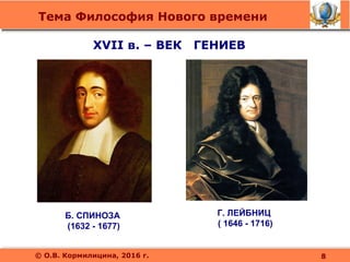 Тема Философия Нового времени
© О.В. Кормилицина, 2016 г.
XVII в. – ВЕК ГЕНИЕВ
8
Б. СПИНОЗА
(1632 - 1677)
Г. ЛЕЙБНИЦ
( 1646 - 1716)
 