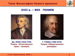 Тема Философия Нового времени
© О.В. Кормилицина, 2016 г.
XVII в. – ВЕК ГЕНИЕВ
9
Дж. ЛОКК (1632-1704)
Теория «Естественных
прав» человека
Т. ГОББС (1588-1679)
Теория «Общественного
договора»
 