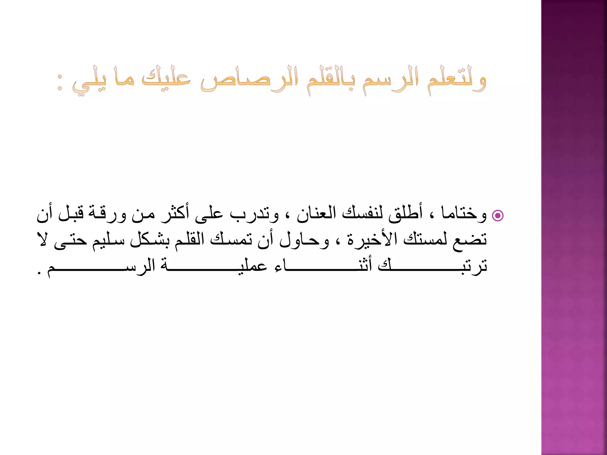 ‫قبة‬ ‫ورقةة‬ ‫مةن‬ ‫أكثر‬ ‫على‬ ‫وتدرب‬ ، ‫العنان‬ ‫لنفسك‬ ‫أطلق‬ ، ‫وختاما‬‫أن‬ ‫ل‬
‫سةليم‬ ‫بشةكل‬ ‫القلةم‬ ‫تمسةك‬ ‫أن‬ ‫وحةاول‬ ، ‫األخيرة‬ ‫لمستك‬ ‫تضع‬‫ال‬ ‫حتةى‬
‫ةةةةةةةةةةةةةةةةةةةةةةةةةم‬‫ة‬‫الرس‬ ‫ةةةةةةةةةةةةةةةةةةةةةةةةةة‬‫ة‬‫عملي‬ ‫ةةةةةةةةةةةةةةةةةةةةةةةةةاء‬‫ة‬‫أثن‬ ‫ةةةةةةةةةةةةةةةةةةةةةةةةةك‬‫ة‬‫ترتب‬.
 