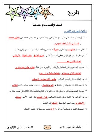 41
‫واإلجتماعية‬ ‫اإلقتصادىة‬ ‫احلياه‬
: ‫األر١خ‬ ‫اٌقجبهاد‬ ًّ‫أو‬ *-
1-‫جپن٧حڀ‬ ‫قڃٽ‬‫٢ْحضو‬ ِ‫ٲ‬ ‫جإلْبلڂْس‬ ‫پٿىًپو‬ ُ‫جإلٶطٛحو‬ِ‫جپ‬ ‫ىىٲص‬ ِ‫جپط‬ ‫جپٷْځ‬ ‫ڂڅ‬ ‫جپ٫ىّى‬‫رؾم١ك‬ٌٗ‫اٌقلا‬
ً. ‫اٌّٛاهك‬ ٗ‫ٌىبف‬ ً‫األِض‬ ‫اإلٍزضّبه‬
2-ٌ‫جچطٗح‬ ‫ٺحڄ‬‫اٌفزٛؽبد‬ٌ‫ًجْطٷٍج‬‫اٌلٌٚخ‬. ‫ذحپٌُج٪س‬ ‫جپڃٓٿڃْڅ‬ ‫جپكٻحڀ‬ ‫أىطڃحڀ‬ ‫ّى‬ ِ‫ٲ‬ ‫جپٓرد‬
3-. ِ‫جإلْبلڂ‬ ‫جپ٫حپځ‬ ِ‫ٲ‬ ‫جپٌُج٪و‬ ٌ‫جَوىح‬ ‫ڂٷٌڂحش‬ ‫ڂڅ‬‫إٌّبؿ‬ ‫رٕٛؿ‬–‫اٌّ١بح‬ ‫ٚفوح‬–ٟ‫األهاض‬
. ٗ‫ٌٍيهاف‬ ‫اٌٖبٌؾخ‬
4-‫نبلټ‬ ‫ڂڅ‬ ‫ًض٣ٌٍّىح‬ ‫ذحپٌُج٪و‬ ‫جإلىطڃحڀ‬ َ‫٪ٿ‬ ‫جپڃٓٿڃٌڄ‬ ٍ٘‫ق‬ٞ‫اٌو‬ ‫ِْوٚفبد‬ ‫رغٛ٠و‬–
ٗ‫ٚهفب٠ز‬ ‫ثبٌفالػ‬ ‫اٌقٕب٠خ‬–‫اٌيهاف١خ‬ ٍَٛ‫ثبٌق‬ َ‫اإل٘زّب‬
. ٗ‫اٌوٚض‬ ‫ثغي٠وح‬ ً١ٌٕ‫ا‬ ً‫ِم١ب‬ ‫جپڃٓٿڃٌڄ‬ ‫جچٗأىح‬ ِ‫جپط‬ ّّْ‫جپڃٷح‬ ‫ڂڅ‬ -5
. ٗ‫اٌفالؽ‬ ‫ٺطحخ‬ ‫ٚحقد‬ ‫ًقْٗو‬ ‫جذڅ‬ ‫ًٺحڄ‬ ٍٟ١‫االّج‬ َ‫اٌقٛا‬ ٌ‫ى‬ ١ْ‫ذحپطنٷ‬ ٍُ‫جپ‬ ‫چ٧حڀ‬ َ‫جپ‬ ٌ‫جٖح‬ ‫ڂڅ‬ ‫أًټ‬ -6
7-‫جپك‬ ‫جپڃنٌٓؾحش‬ ‫٪ٍٲص‬ٍٛ‫ڂ‬ ِ‫ٲ‬ ‫جپٻطحچْس‬ ‫ًجپڃنٌٓؾحش‬ ‫ًجپٗحڀ‬ ‫ًجپ٫ٍجٴ‬ ٌِ‫ٲح‬ ِ‫ٲ‬ ‫ٍٍّّو‬ٌِ‫ًٲح‬.
، ‫كِ١بط‬ ٍ‫جألقڃ‬ ٍ‫جپرك‬ َ‫٪ٿ‬ ‫ٚف١ناة‬ ْ‫فل‬ ‫جإلْبلڂْس‬ ‫جپىًپس‬ ِ‫ٲ‬ ‫جپطؿحٌّو‬ ُ‫جپڃٍجٺ‬ ‫أىځ‬ ‫ڂڅ‬ -8
. ّ‫جألچىپ‬ ِ‫ٲ‬ ٗ١ٍ١‫ٚئّج‬ ١ٌْ‫جپڃط‬ ٍ‫جپرك‬ َ‫٪ٿ‬ ‫اإلٍىٕله٠خ‬
. ‫جإلْبلڀ‬ ‫٪٧ڃو‬ ٍ‫ڂ٧حى‬ ‫ڂڅ‬ ٍ‫ڂ٧ي‬ ‫٘ـ‬ 4 ‫جپٷٍڄ‬ ِ‫ٲ‬ ‫جإلْبلڂْس‬ ‫جپطؿحٌه‬ ‫جٚركص‬ -9
 
