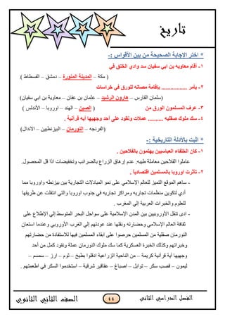 44
: ً‫األلٛا‬ ٓ١‫ث‬ ِٓ ‫اٌٖؾ١ؾخ‬ ‫اإلعبثخ‬ ‫افزو‬ *-
1-ٟ‫ف‬ ‫اٌقٕك‬ ٞ‫ٚاك‬ ‫ٍل‬ ْ‫ٍف١ب‬ ٟ‫اث‬ ٓ‫ث‬ ٗ٠ٚ‫ِقب‬ َ‫ألب‬
‫ڂٻس‬ (–‫إٌّٛهح‬ ‫اٌّل٠ٕخ‬–‫وڂٗٵ‬–) ٠‫جپٳٓ٣ح‬
2-......... ‫٠أِو‬‫ف‬ ٟ‫ف‬ ‫ٌٍٛهق‬ ٗٔ‫ِٖب‬ ‫ثالبِخ‬ ........‫واٍبد‬
ٌِ‫جپٳح‬ ‫(ْٿڃحڄ‬–‫اٌوّ١ل‬ ْٚ‫٘به‬–‫٪ٳحڄ‬ ‫ذڅ‬ ‫٪ػڃحڄ‬–)‫ْٳْحڄ‬ ِ‫جذ‬ ‫ذڅ‬ ‫ڂ٫حًّس‬
3-ِٓ ‫اٌٛهق‬ ٌٍَّّْٛ‫ا‬ ‫فوف‬(ٓ١ٌٖ‫ا‬–‫جپينى‬–‫جًًٌذح‬–) ّ‫جألچىپ‬
4-.......... ٗ١ٍ‫ٕم‬ ‫ٍِٛن‬ ‫ٍه‬. ‫لوآٔ١خ‬ ٗ٠‫أ‬ ‫ٚعٙ١ٙب‬ ‫أؽل‬ ٍٝ‫ف‬ ‫ٚٔمٛك‬ ‫فّالد‬
‫(جپٳٍچؿو‬–ْ‫إٌٛهِب‬–‫جپرُْچ٣ْْڅ‬–)‫جالچىجټ‬
: ‫اٌزبه٠ق١خ‬ ‫ثبألكٌخ‬ ‫اصجذ‬ *-
1-. ٓ١‫ثبٌفالؽ‬ ّْٛ‫٠ٙز‬ ٓ١١ٍ‫اٌقجب‬ ‫اٌقٍفبء‬ ْ‫وب‬
.‫جپڃكٌٛټ‬ ‫ٶٽ‬ ‫جيج‬ ‫ًضهٳْٟحش‬ ‫ذحپٍٟجتد‬ ٨‫جپٌُج‬ ‫ئٌىحٴ‬ ‫٪ىڀ‬ .‫٢ْرو‬ ‫ڂ٫حڂٿس‬ ‫جپٳبلقْڅ‬ ‫٪حڂٿٌج‬
2-‫رأ‬‫صود‬. ً‫ب‬٠‫الزٖبك‬ ٓ١ٌٍَّّ‫ثب‬ ‫اٚهٚثب‬
-‫ڂڃح‬ ‫ًجًًٌذح‬ ‫ذُْچ٣و‬ ‫ذْڅ‬ ‫جپطؿحٌّس‬ ‫جپڃرحوالش‬ ٌ‫چڃ‬ َ‫٪ٿ‬ ِ‫جإلْبلڂ‬ ‫پٿ٫حپځ‬ ُْ‫جپطڃ‬ ٩‫جپڃٌٶ‬ ‫ْحىځ‬
‫٢ٍّٷيح‬ ‫٪څ‬ ‫جچطٷٿص‬ ِ‫ًجپط‬ ‫جًًٌذح‬ ‫ؾنٌخ‬ ِ‫ٲ‬ ‫ضؿحٌّو‬ ُ‫ًڂٍجٺ‬ ‫ضؿحٌّو‬ ‫ڂن٧ڃحش‬ ‫پطٻٌّڅ‬ ُ‫أو‬
. ‫جپڃٯٍخ‬ ِ‫ئپ‬ ‫جپ٫ٍذْس‬ ‫ًجپهرٍجش‬ ‫پٿ٫ٿٌڀ‬
-َ‫٪ٿ‬ ٨‫جإل٢بل‬ ِ‫ئپ‬ ١ٌْ‫جپڃط‬ ٍ‫جپرك‬ ‫ٌْجقٽ‬ َ‫٪ٿ‬ ‫جإلْبلڂْس‬ ‫جپڃىڄ‬ ‫ذْڅ‬ ‫جألًًٌذْْڅ‬ ‫ضنٷٽ‬ ٍ‫جو‬
‫جْط٫حڄ‬ ‫ً٪نىڂح‬ ِ‫جألًًٌذ‬ ‫جپٯٍخ‬ ِ‫ئپ‬ ‫٪ٌوضيځ‬ ‫٪نى‬ ‫ًچٷٿيح‬ ‫ًقٟحٌضو‬ ِ‫جإلْبلڂ‬ ‫جپ٫حپځ‬ ‫غٷحٲس‬
‫قٟحٌضيځ‬ ‫ڂڅ‬ ‫پبلْطٳحوز‬ ‫ٲْيح‬ ‫جپڃٓٿڃْڅ‬ ‫جذٷحء‬ َ‫٪ٿ‬ ‫قٌٍٚج‬ ‫جپڃٓٿڃْڅ‬ ‫ڂڅ‬ ‫ٚٷٿْس‬ ‫جپنٌٌڂحڄ‬
‫ًنرٍجض‬‫ٺڃٽ‬ ‫ًچٷٌو‬ ‫٪ڃٿس‬ ‫جپنٌٌڂحڄ‬ ‫ڂٿٌٸ‬ ‫ْٹ‬ ‫ٺڃح‬ ‫جپ٫ٓٻٍّس‬ ‫جپهرٍز‬ ‫ًٺًپٹ‬ ‫يځ‬‫أقى‬ ‫ڂڅ‬
‫ٺٍّڃس‬ ‫ٶٍآچْس‬ ‫آّس‬ ‫ًؾيْيح‬–‫ذ٣ْم‬ ‫جوٶٿٌج‬ ‫جپٌُج٪ْس‬ ‫جپنحقْس‬ ‫ڂڅ‬–‫غٌڀ‬–ٌَ‫ج‬–‫ْڃٓځ‬–
‫پْڃٌڄ‬–ٍ‫ْٻ‬ ‫ٶٛد‬–‫ضٌجذٽ‬–٬‫جٚرح‬–‫ٍٖٶْس‬ ٍْ‫٪ٷحٶ‬–. ‫ج٢٫ڃطيځ‬ ِ‫ٲ‬ ٍ‫جپٓٻ‬ ‫جْطهىڂٌج‬
 
