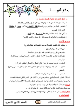 14
: ‫يُاعثح‬ ‫تكهًاخ‬ ‫انرانٍح‬ ‫انؼثاساخ‬ ‫أكًم‬-
1-ٟ٘ ‫ث١ئ١خ‬ ‫ِئؽشاد‬ ‫صالس‬ ٍّٝ ‫اٌزّٕ١خ‬ ً١ٌ‫د‬ ‫٠ْزّذ‬‫انذخم‬ٚ‫انرؼهٍى‬ٚ‫انصؽح‬
2-‫ٌّؾىٍخ‬ ٞ‫٠ئد‬ ٓ٠‫دٚالس‬ ّٓ ً‫اٌذخ‬ ‫أٔخفبك‬‫األلرصادي‬ ‫انفمش‬ْ‫ٚا٤صٕب‬ٌ‫ٌؤدٌا‬ٌٟ‫ا‬‫يشكهح‬
. ‫األتؼاد‬ ‫يرؼذد‬ ‫انفمش‬
3-‫اٌقؾخ‬ ٍّٝ ً‫ب‬‫أفبل‬ ٌُ‫اٌْب‬ ‫دٚي‬ ٍّٟ‫أ‬u . s . A‫ٚألٍٙب‬‫غٍٍُا‬.
4-ٌٝ‫ا‬ ٌُ‫اٌْب‬ ‫دٚي‬ ‫رقٕ١ف‬4‫اٌجؾش٠خ‬ ‫اٌزّٕ١خ‬ ٜٛ‫ٌّغز‬ ً‫ب‬‫ٚفم‬ ‫ِغّّٛبد‬
‫ط‬-: ٍْ‫تش‬-
‫؟‬ ‫تانُٕع‬ ‫انًشذثؽح‬ ‫انرًٍُح‬ ‫دنٍم‬ ٍ‫ػ‬ ‫انثششٌح‬ ‫انرًٍُح‬ ‫دنٍم‬ ‫ٌخرهف‬
‫انرًٍُح‬ ‫دنٍم‬: ‫تانُٕع‬ ‫انًشذثػ‬-
‫فمو‬ ٓ١‫اٌغٕغ‬ ٓ١‫ث‬ ‫اٌفشٚق‬ ٞ‫ِذ‬ ‫٠م١ظ‬‫ٚفك‬. ‫اٌزّٕ١خ‬ ‫ِئؽشاد‬
ً١ٌ‫د‬‫اٌجؾش٠خ‬ ‫اٌزّٕ١خ‬ِٓ ْٛ‫٠زى‬3‫أ‬ً‫اٌذخ‬ ‫ثْبد‬–ُ١ٍْ‫اٌز‬–‫خالي‬ ِٓ ‫ٚ٠مبعٛا‬ ‫اٌقؾخ‬4
. ‫ِئؽشاد‬
-ً‫اٌذخ‬←. ‫ثبٌذٚالس‬ ٟ‫اٌؾم١م‬ ٌٟ‫ٚا٤عّب‬ ٍٟ‫اٌّؾ‬ ‫إٌبرظ‬ ِٓ ‫اٌفشد‬ ‫ٔق١ت‬ ‫ِزٛعو‬
-ُ١ٍْ‫اٌز‬←‫ِْذي‬َ‫ا٦ٌّب‬‫ث‬ٞٛٔ‫ٚاٌضب‬ ٟ‫االعبع‬ ُ١ٍْ‫ثبٌز‬ ‫اٌم١ذ‬ ‫ِْذي‬ ٓ١‫اٌجبٌغ‬ ٞ‫ٌذ‬ ‫ٚاٌىزبثخ‬ ‫بٌمشاءح‬
. ِْٟ‫ٚاٌغب‬
-ٟ‫اٌقؾ‬←. ‫اٌّ١الد‬ ‫ّٕذ‬ ِ‫اٌّزٛل‬ ‫اٌّْش‬ ‫ِزٛعو‬
: ٌُٕٛ‫ثب‬ ‫اٌّشرجو‬ ٓ١‫اٌزّى‬ ً١ٌ‫د‬ ‫اِب‬-‫ا٤لزقبد٠خ‬ ‫اٌؾ١بح‬ ٟ‫ف‬ ‫اٌّؾبسوخ‬ ٍّٝ ‫ا٤صبس‬ ‫لذسح‬ ٞ‫ِذ‬ ‫٠م١ظ‬
١‫اٌغٕغ‬ ٓ١‫ث‬ ‫االعزّبّ١خ‬ ‫اٌْذاٌخ‬ ‫ٚرؾم١ك‬ ‫ٚاٌغ١بع١خ‬. ‫ٚاٌغ١بع١خ‬ ‫االلزقبد٠خ‬ ‫ٚاٌّؾبسوخ‬ ً‫اٌذخ‬ ٟ‫ف‬ ٓ
‫ط‬1:ٚ ‫أثْبد‬ ‫أسثْخ‬ ٍّٝ ‫اٌجؾش٠خ‬ ‫اٌزّٕ١خ‬ ً١ٌ‫د‬ ًّ‫٠ؾ‬3. ‫ِئؽشاد‬
‫عـ‬-+ ‫أثْبد‬ ‫صالس‬ ٍّٝ ‫اٌجؾش٠خ‬ ‫اٌزّٕ١خ‬ ً١ٌ‫د‬ ًّ‫٠ؾ‬4: ٝ٘ ‫ِئؽشاد‬-
‫انذخم‬‫اتؼاد‬ِ:-. ‫ثبٌذٚالس‬ ٟ‫اٌؾم١م‬ ٌٟ‫ٚاالعّب‬ ٍٟ‫اٌّؾ‬ ‫إٌبرظ‬ ِٓ ‫اٌفشد‬ ‫ٔق١ت‬ ‫ِزٛعو‬
‫انرؼهٍى‬‫أتؼاد‬ِ:-
 