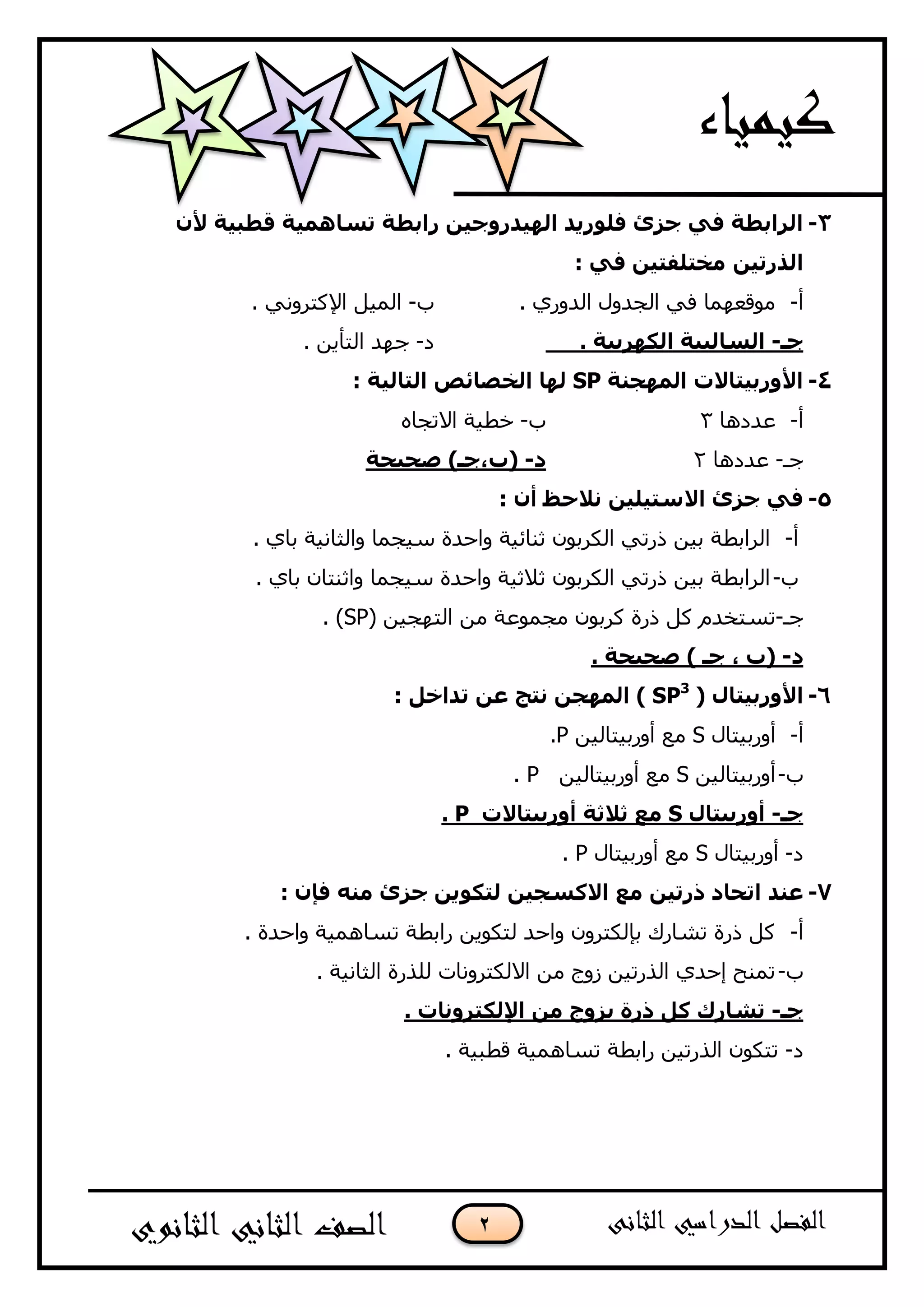 2
3-ْ‫أل‬ ‫لغج١خ‬ ‫رغبّ٘١خ‬ ‫ساثغخ‬ ٓ١‫اٌٙ١ذسٚخ‬ ‫فٍٛس٠ذ‬ ‫خضا‬ ٟ‫ف‬ ‫اٌشاثغخ‬
ٓ١‫اٌزسر‬: ٟ‫ف‬ ٓ١‫ِخزٍفز‬
‫أ‬-. ٞ‫اٌذٚس‬ ‫اٌغذٚي‬ ٟ‫ف‬ ‫ِٛلعّٙب‬‫ة‬-. ٟٔٚ‫اإلوزش‬ ً١ٌّ‫ا‬
‫خـ‬-. ‫اٌىٙشث١خ‬ ‫اٌغبٌج١خ‬‫د‬-. ٓ٠‫اٌزأ‬ ‫عٙذ‬
4-‫اٌّٙدٕخ‬ ‫األٚسث١زبالد‬SP: ‫اٌزبٌ١خ‬ ‫اٌخظبئض‬ ‫ٌٙب‬
‫أ‬-‫عذد٘ب‬3‫ة‬-ٖ‫االرغب‬ ‫خؽ١خ‬
‫عـ‬-‫عذد٘ب‬2‫د‬-‫طح١حخ‬ )‫(ة،خـ‬
5-: ْ‫أ‬ ‫ٔالحظ‬ ٓ١ٍ١‫االعز‬ ‫خضا‬ ٟ‫ف‬
‫أ‬-. ٞ‫ثب‬ ‫ٚاٌضبٔ١خ‬ ‫ع١غّب‬ ‫ٚاؽذح‬ ‫صٕبئ١خ‬ ْٛ‫اٌىشث‬ ٟ‫رسر‬ ٓ١‫ث‬ ‫اٌشاثؽخ‬
‫ة‬-. ٞ‫ثب‬ ْ‫ٚاصٕزب‬ ‫ع١غّب‬ ‫ٚاؽذح‬ ‫صالص١خ‬ ْٛ‫اٌىشث‬ ٟ‫رسر‬ ٓ١‫ث‬ ‫اٌشاثؽخ‬
‫عـ‬-ْٛ‫وشث‬ ‫رسح‬ ً‫و‬ َ‫رغزخذ‬( ٓ١‫اٌزٙغ‬ ِٓ ‫ِغّٛعخ‬SP. )
‫د‬-. ‫طح١حخ‬ ) ‫خـ‬ ، ‫(ة‬
6-( ‫األٚسث١زبي‬SP3
: ً‫رذاخ‬ ٓ‫ػ‬ ‫ٔزح‬ ٓ‫اٌّٙد‬ )
‫أ‬-‫أٚسث١زبي‬Sٓ١ٌ‫أٚسث١زب‬ ‫ِع‬P.
‫ة‬-ٓ١ٌ‫أٚسث١زب‬Sٓ١ٌ‫أٚسث١زب‬ ‫ِع‬P.
‫خـ‬-‫أٚسث١زبي‬S‫أٚسث١زبالد‬ ‫ثالثخ‬ ‫ِغ‬P.
‫د‬-‫أٚسث١زبي‬S‫أٚسث١زبي‬ ‫ِع‬P.
7-: ْ‫فئ‬ ِٕٗ ‫خضا‬ ٓ٠ٛ‫ٌزى‬ ٓ١‫االوغد‬ ‫ِغ‬ ٓ١‫رسر‬ ‫ارحبد‬ ‫ػٕذ‬
‫أ‬-. ‫ٚاؽذح‬ ‫رغبّ٘١خ‬ ‫ساثؽخ‬ ٓ٠ٛ‫ٌزى‬ ‫ٚاؽذ‬ ْٚ‫ثئٌىزش‬ ‫رشبسن‬ ‫رسح‬ ً‫و‬
‫ة‬-. ‫اٌضبٔ١خ‬ ‫ٌٍزسح‬ ‫االٌىزشٚٔبد‬ ِٓ ‫صٚط‬ ٓ١‫اٌزسر‬ ٞ‫إؽذ‬ ‫رّٕؼ‬
‫خـ‬-. ‫اإلٌىزشٚٔبد‬ ِٓ ‫ثضٚج‬ ‫رسح‬ ً‫و‬ ‫رشبسن‬
‫د‬-. ‫لؽج١خ‬ ‫رغبّ٘١خ‬ ‫ساثؽخ‬ ٓ١‫اٌزسر‬ ْٛ‫رزى‬
 