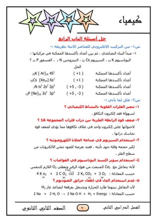 7
‫اٌجبة‬ ‫أعئٍخ‬ ً‫ح‬‫اٌشاثغ‬
‫ط‬1-: ‫ثغش٠مخ‬ ‫ا٢ر١خ‬ ‫ٌٍؼٕبطش‬ ٟٔٚ‫اإلٌىزش‬ ‫اٌزشو١ت‬ ٓ١‫ث‬-
7-: ‫ِشوجبرٙب‬ ٟ‫ف‬ ‫اٌّّىٕخ‬ ‫رأوغذ٘ب‬ ‫أعذاد‬ ٓ١‫ث‬ ُ‫ص‬ ، ٞ‫اٌزصبعذ‬ ‫اٌجٕبء‬ ‫ِجذأ‬
َٛ١‫اٌجٛربع‬19 Kَٛ٠‫اٌغ١ض‬ ،Cs55ٓ١‫إٌ١زشٚع‬ ،N7‫اٌفغفٛس‬ ،P15‫؟‬
ً‫اٌؾ‬
‫اٌّّىٕخ‬ ‫رأوغذ٘ب‬ ‫أعذاد‬(1) +19K [ Ar]18 4S1
‫اٌّّىٕخ‬ ‫رأوغذ٘ب‬ ‫أعذاد‬(1) +55Cs [Xe54] 6s1
‫اٌّّىٕخ‬ ‫رأوغذ٘ب‬ ‫أعذاد‬(5 , -3) +7N is2
2s2
2p3
‫اٌّّىٕخ‬ ‫رأوغذ٘ب‬ ‫أعذاد‬(5 , -3) +15P [Ne]10 3s2
3p3
‫ط‬2-: ٟ‫٠أر‬ ‫ٌّب‬ ًٍ‫ػ‬-
1-‫؟‬ ٟ‫اٌى١ّ١بئ‬ ‫ثبٌٕشبط‬ ‫اٌمٍٛ٠خ‬ ‫اٌفٍضاد‬ ‫رزّ١ض‬
. ‫اٌزىبفؤ‬ ْٚ‫إٌىزش‬ ‫فمذ‬ ‫ٌغٌٙٛخ‬
2-‫اٌّدّٛػخ‬ ‫فٍضاد‬ ‫دساد‬ ٓ١‫ث‬ ‫اٌفٍض٠خ‬ ‫اٌشاثغخ‬ ‫لٛح‬ ‫ضؼف‬1A‫؟‬
‫لٛح‬ ‫ٌععف‬ ٞ‫٠ؤد‬ ‫ِّب‬ ‫رىبفؤ٘ب‬ ‫غالف‬ ٟ‫ف‬ ‫ٚاؽذ‬ ْٚ‫إٌىزش‬ ٍٝ‫ع‬ ‫الؽزٛائٙب‬
. ‫دسارٙب‬ ‫رّبعه‬
3-‫؟‬ ‫اٌىٙشٚضٛئ١خ‬ ‫اٌخال٠ب‬ ‫طٕبػخ‬ ٟ‫ف‬ َٛ٠‫اٌغ١ض‬ َ‫اعزخذا‬
، ٕٗ٠‫رأ‬ ‫عٙذ‬ ‫ٚلٍخ‬ ّٗ‫ؽغ‬ ‫ٌىجش‬‫ف‬ِٓ ‫االٌىزشٚٔبد‬ ‫رزؾشس‬ ‫ٌٍعٛء‬ ٗ‫رعشظ‬ ‫عٕذ‬
. ‫اٌفٍض‬ ‫عؽؼ‬
4-‫؟‬ ‫اٌغٛاطبد‬ ٟ‫ف‬ َٛ١‫اٌجٛربع‬ ‫اوغ١ذ‬ ‫عٛثش‬ َ‫اعزخذا‬
‫ِع‬ ً‫٠زفبع‬ ٗٔ‫أل‬Co2ٟ‫ٚ٠عؽ‬ ‫اٌضف١ش‬ ‫٘ٛاء‬ ِٓ ‫إٌّجعش‬O2‫ٌٍزٕفظ‬ َ‫اٌالص‬
: ‫اٌّعبدٌخ‬ ‫ؽغت‬2 K2 CO3 + 3 O24 K o2 + 2 C O2 ⃗⃗⃗⃗⃗⃗
5-‫؟‬ َٛ٠‫اٌظٛد‬ ‫حشائك‬ ‫إعفبء‬ ٟ‫ف‬ ‫اٌّبء‬ َ‫اعزخذا‬ َ‫ػذ‬
‫غبص‬ ‫ٌزصبعذ‬ ‫ثفشلعخ‬ ً‫ٚ٠شزع‬ ‫ٌٍؾشاسح‬ ‫ؼبسد‬ ‫ث١ّٕٙب‬ ً‫اٌزفبع‬ ْ‫أل‬H2
: ‫اٌّعبدٌخ‬ ‫ؽغت‬2 Na + 2 H2 O → 2 Na O H + H2 + Energy
Cucl2
(s) (g) (s) (g)
 