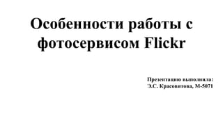 Особенности работы с
фотосервисом Flickr
Презентацию выполнила:
Э.С. Красовитова, М-5071
 