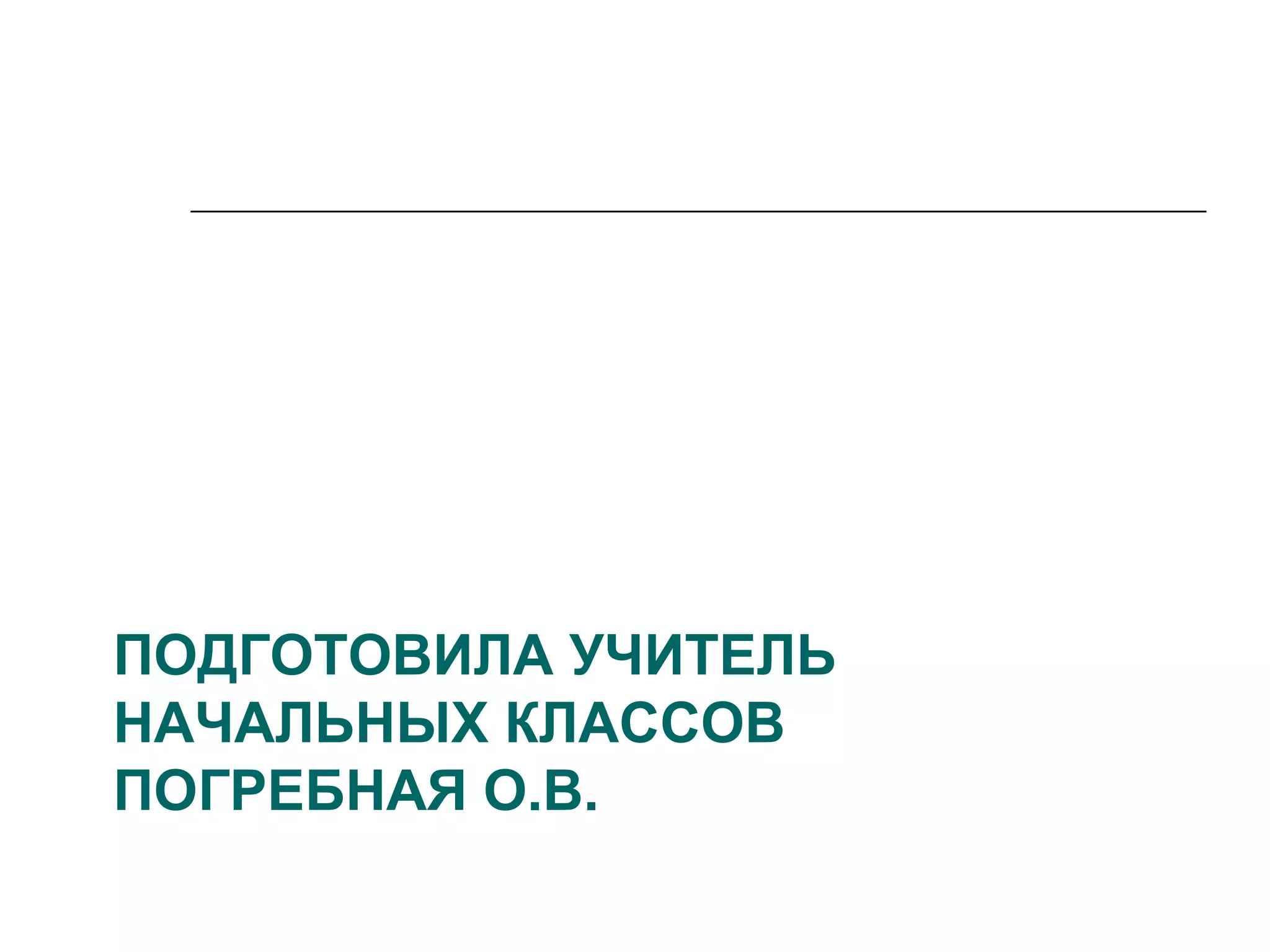 ПОДГОТОВИЛА УЧИТЕЛЬ
НАЧАЛЬНЫХ КЛАССОВ
ПОГРЕБНАЯ О.В.
 