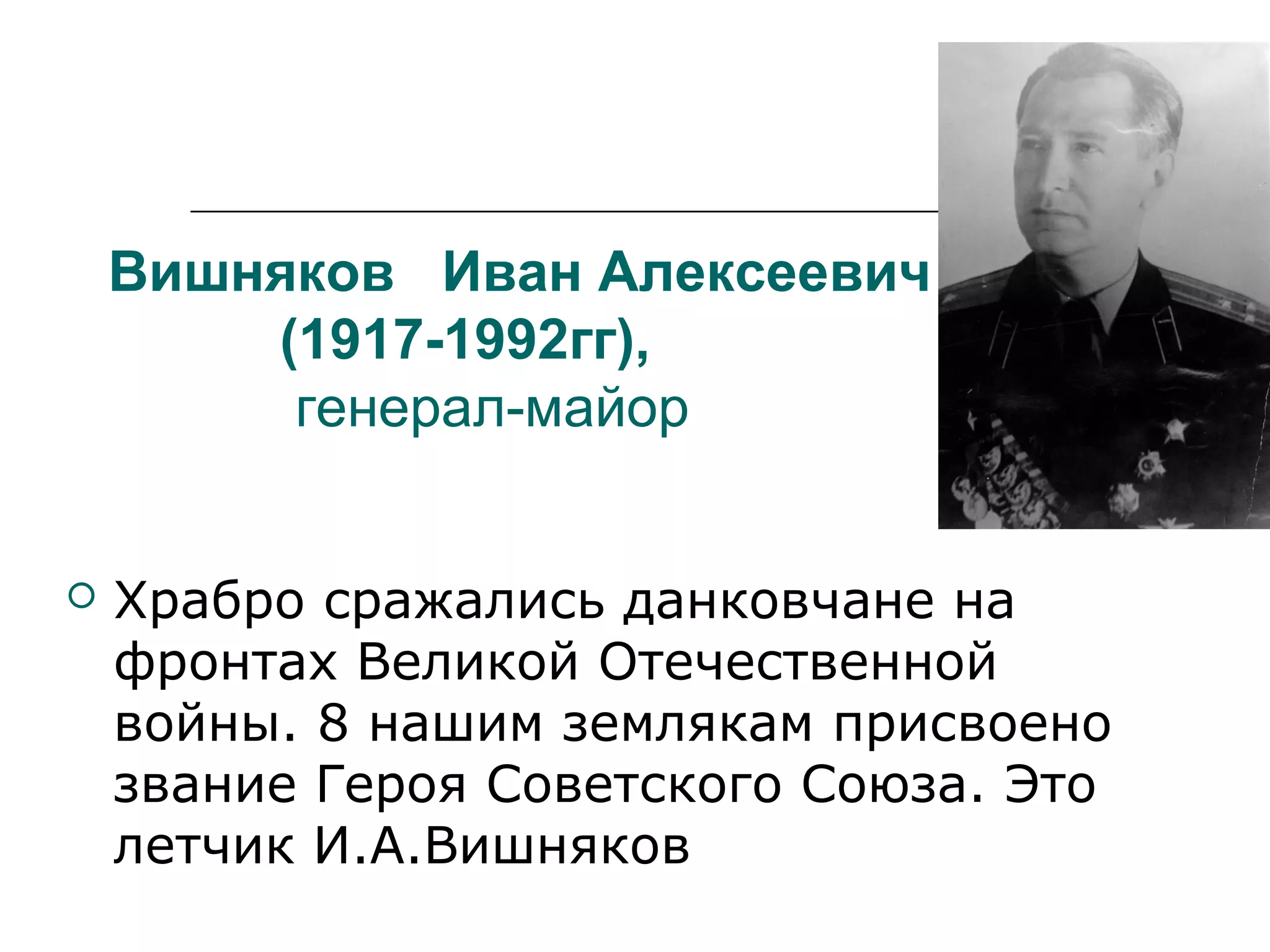 Вишняков Иван Алексеевич
(1917-1992гг),
генерал-майор
 Храбро сражались данковчане на
фронтах Великой Отечественной
войны. 8 нашим землякам присвоено
звание Героя Советского Союза. Это
летчик И.А.Вишняков
 