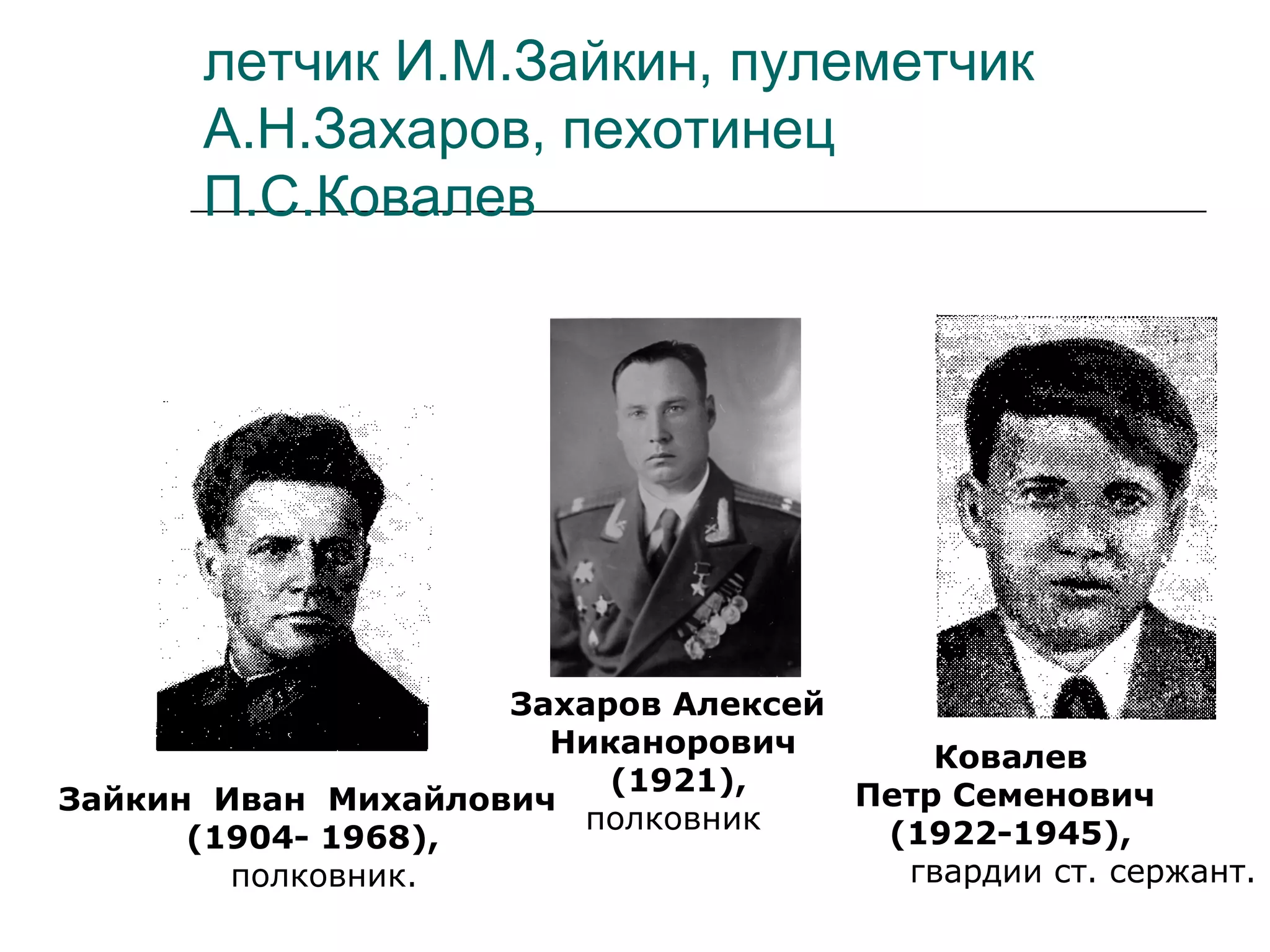летчик И.М.Зайкин, пулеметчик
А.Н.Захаров, пехотинец
П.С.Ковалев
Зайкин Иван Михайлович
(1904- 1968),
полковник.
Захаров Алексей
Никанорович
(1921),
полковник
Ковалев
Петр Семенович
(1922-1945),
гвардии ст. сержант.
 
