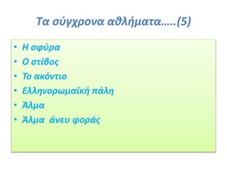 Τα σύγχρονα αθλήματα…..(5)
• Η σφύρα
• Ο στίβος
• Το ακόντιο
• Ελληνορωμαϊκή πάλη
• Άλμα
• Άλμα άνευ φοράς
 