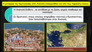 Η μεταφορά της πρωτεύουσας στην Ανατολή υπαγορεύθηκε και από τους παρακάτω λόγους.
Η Ανατολή διέθετε , σε αντίθεση με τη Δύση, ακμαίο πληθυσμό και
οικονομία.
Οι Χριστιανοί, στους οποίους στηρίχθηκε πολιτικά ο Κωνσταντίνος,
ήταν πολυπληθέστεροι στην Ανατολή.
 