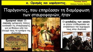 α. Ορισμός και παράγοντες.
Παράγοντες, που επηρέασαν τη διαμόρφωση
των σταυροφοριών, ήταν
Εμπορικοί λόγοι: Οι
ιταλικές εμπορικές πόλεις
ευνόησαν τις σταυροφορίες
για να θέσουν υπό τον
έλεγχό τους το εμπόριο της
Ανατολής
Οι φιλοδοξίες των παπών,
οι οποίοι επιθυμούσαν να
επιβάλλουν την κυριαρχία
τους στην Ανατολή
Φιλόλογος Γυμνασίου Μαγούλας
 