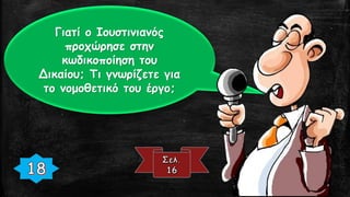 Γιατί ο Ιουστινιανός
προχώρησε στην
κωδικοποίηση του
Δικαίου; Τι γνωρίζετε για
το νομοθετικό του έργο;
 