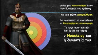 Μόνο μια κινητοποίηση όλων
των δυνάμεων του κράτους
και μια ριζική μεταρρύθμιση
θα μπορούσαν να αποτρέψουν
τη διαγραφόμενη καταστροφή
Το έργο αυτό ανέλαβε
και έφερε εις πέρας
ο Ηράκλειος και
η δυναστεία του
 