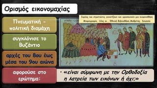 Ορισμός εικονομαχίας
Πνευματική -
πολιτική διαμάχη
συγκλόνισε το
Βυζάντιο
αρχές του 8ου έως
μέσα του 9ου αιώνα
• «είναι σύμφωνη με την Ορθοδοξία
η λατρεία των εικόνων ή όχι;»
αφορούσε στο
ερώτημα:
Ιερέας και στρατιώτες γονατίζουν και προσκυνούν μια λειψανοθήκη
Μικρογραφία, 12ος αι., Εθνική Βιβλιοθήκη Μαδρίτης. Ισπανία
 
