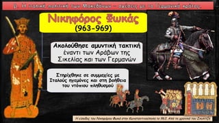 Ακολούθησε αμυντική τακτική
έναντι των Αράβων της
Σικελίας και των Γερμανών
Στηρίχθηκε σε συμμαχίες με
Ιταλούς ηγεμόνες και στη βοήθεια
του ντόπιου πληθυσμού
Η είσοδος του Νικηφόρου Φωκά στην Κωνσταντινούπολη το 963. Από το χρονικό του Σκυλίτζη
(963-969)
 