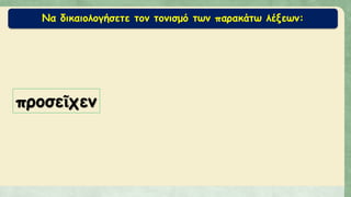 Να δικαιολογήσετε τον τονισμό των παρακάτω λέξεων:
προσεῖχεν
 
