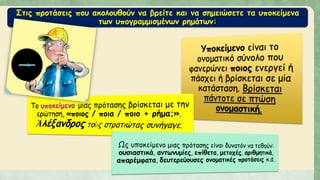 Στις προτάσεις που ακολουθούν να βρείτε και να σημειώσετε τα υποκείμενα
των υπογραμμισμένων ρημάτων:
 