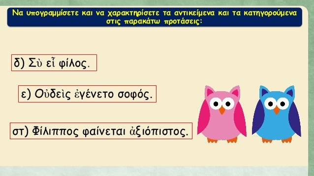 ÎÎ± Ï…Ï€Î¿Î³ÏÎ±Î¼Î¼Î¯ÏƒÎµÏ„Îµ ÎºÎ±Î¹ Î½Î± Ï‡Î±ÏÎ±ÎºÏ„Î·ÏÎ¯ÏƒÎµÏ„Îµ Ï„Î± Î±Î½Ï„Î¹ÎºÎµÎ¯Î¼ÎµÎ½Î± ÎºÎ±Î¹ Ï„Î± ÎºÎ±Ï„Î·Î³Î¿ÏÎ¿ÏÎ¼ÎµÎ½Î±
ÏƒÏ„Î¹Ï‚ Ï€Î±ÏÎ±ÎºÎ¬Ï„Ï‰ Ï€ÏÎ¿Ï„Î¬ÏƒÎµÎ¹Ï‚:
Î´) Î£á½º Îµá¼¶ Ï†Î¯Î»Î¿Ï‚.
Îµ) ÎŸá½Î´Îµ...