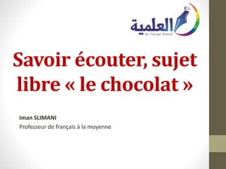 Savoir écouter, sujet
libre « le chocolat »
Iman SLIMANI
Professeur de français à la moyenne
 