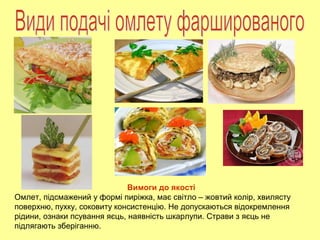 Вимоги до якості
Омлет, підсмажений у формі пиріжка, має світло – жовтий колір, хвилясту
поверхню, пухку, соковиту консистенцію. Не допускаються відокремлення
рідини, ознаки псування яєць, наявність шкарлупи. Страви з яєць не
підлягають зберіганню.
 