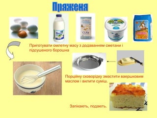 Приготувати омлетну масу з додаванням сметани і
підсушеного борошна
Порційну сковорідку змастити ваершковим
маслом і вилити суміш.
Запікають, подають.
 