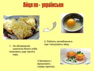 1. На обсмажений
шматочок білого хліба
посипають шар тертого
сиру.
2. Роблять заглиблення в
сирі і випускають яйце.
3.Запікають і
відпускають
страву гарячою.
 