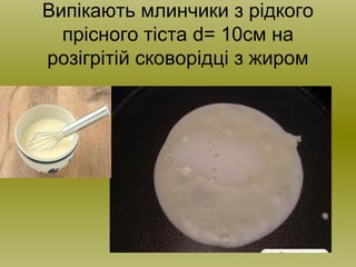 Випікають млинчики з рідкого
прісного тіста d= 10см на
розігрітій сковорідці з жиром
 